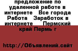 предложение по удаленной работе в интернете - Все города Работа » Заработок в интернете   . Пермский край,Пермь г.
